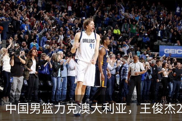 中国男篮力克澳大利亚，王俊杰23+6+4崔永熙12分，胡金秋11+6王浩然10+5